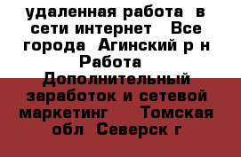 удаленная работа  в сети интернет - Все города, Агинский р-н Работа » Дополнительный заработок и сетевой маркетинг   . Томская обл.,Северск г.